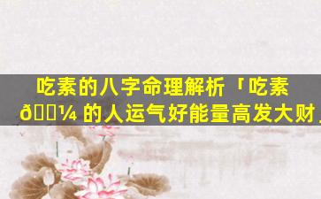 吃素的八字命理解析「吃素 🌼 的人运气好能量高发大财」